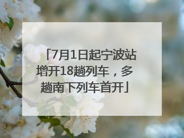 7月1日起宁波站增开18趟列车，多趟南下列车首开