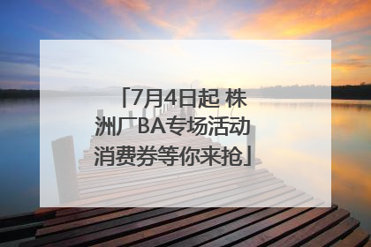 7月4日起 株洲厂BA专场活动消费券等你来抢