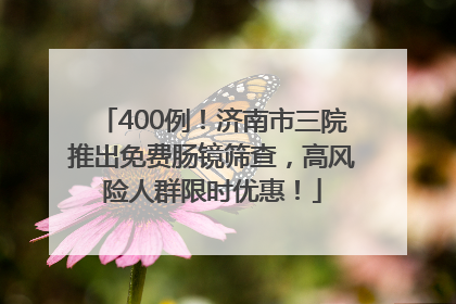400例！济南市三院推出免费肠镜筛查，高风险人群限时优惠！