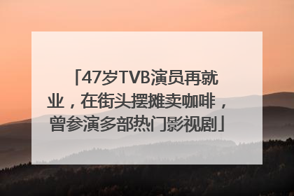 47岁TVB演员再就业，在街头摆摊卖咖啡，曾参演多部热门影视剧
