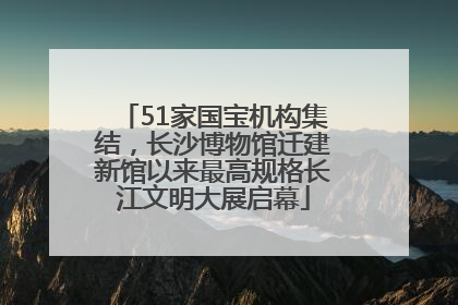 51家国宝机构集结，长沙博物馆迁建新馆以来最高规格长江文明大展启幕