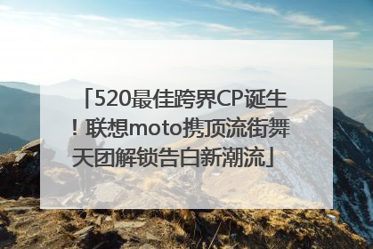 520最佳跨界CP诞生！联想moto携顶流街舞天团解锁告白新潮流