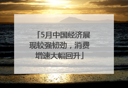 5月中国经济展现较强韧劲，消费增速大幅回升