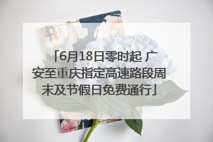 6月18日零时起 广安至重庆指定高速路段周末及节假日免费通行
