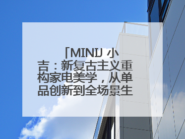 MINIJ 小吉：新复古主义重构家电美学，从单品创新到全场景生活提案者