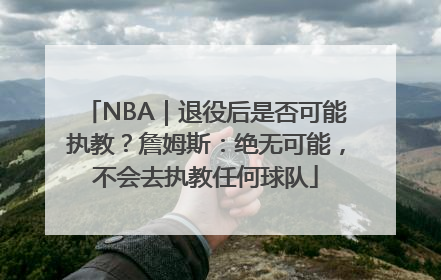 NBA｜退役后是否可能执教？詹姆斯：绝无可能，不会去执教任何球队