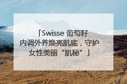 Swisse 葡萄籽内调外养焕亮肌底，守护女性美丽“肌秘”