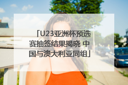 U23亚洲杯预选赛抽签结果揭晓 中国与澳大利亚同组