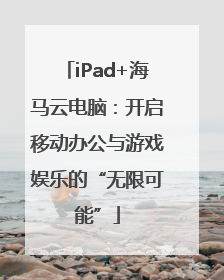 iPad+海马云电脑：开启移动办公与游戏娱乐的“无限可能”